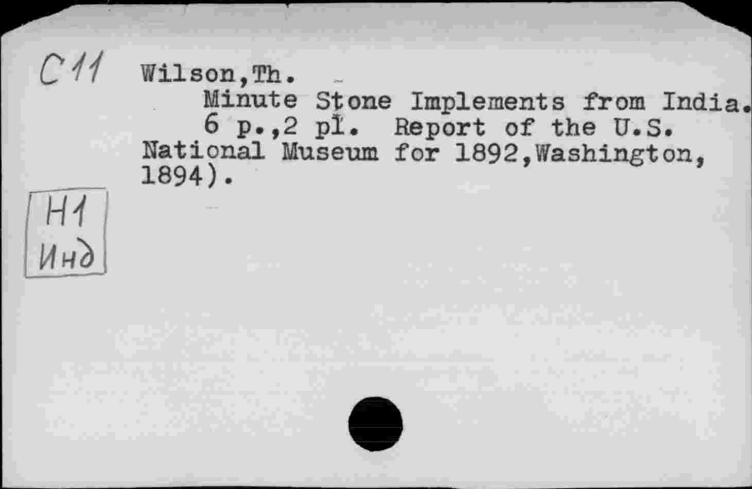 ﻿С 4/ Wilson,Th.
Minute Stone Implements from India
6 p.,2 pl. Report of the U.S. National Museum for 1892,Washington, 1894).